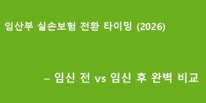 임산부 실손보험 전환 타이밍 (2026) – 임신 전 vs 임신 후 완벽 비교
