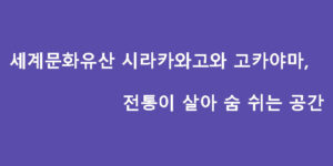 세계문화유산 시라카와고와 고카야마, 전통이 살아 숨 쉬는 공간