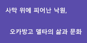 사막 위에 피어난 낙원, 오카방고 델타의 삶과 문화