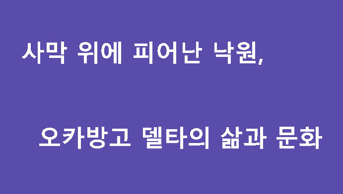 사막 위에 피어난 낙원, 오카방고 델타의 삶과 문화