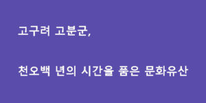 고구려 고분군, 천오백 년의 시간을 품은 문화유산