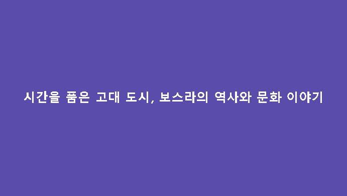 시간을 품은 고대 도시, 보스라의 역사와 문화 이야기