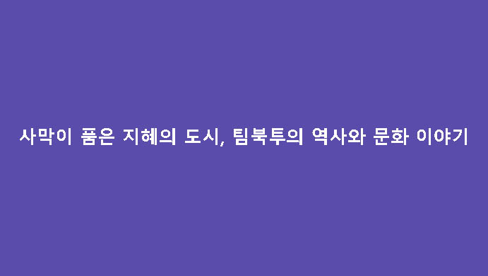 사막이 품은 지혜의 도시, 팀북투의 역사와 문화 이야기