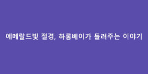 에메랄드빛 절경, 하롱베이가 들려주는 이야기