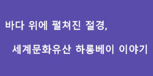 바다 위에 펼쳐진 절경, 세계문화유산 하롱베이 이야기