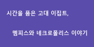 시간을 품은 고대 이집트, 멤피스와 네크로폴리스 이야기