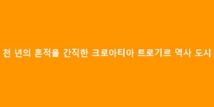 천 년의 흔적을 간직한 크로아티아 트로기르 역사 도시