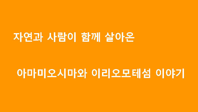 자연과 사람이 함께 살아온 아마미오시마와 이리오모테섬 이야기