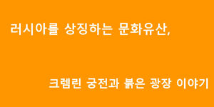 러시아를 상징하는 문화유산, 크렘린 궁전과 붉은 광장 이야기