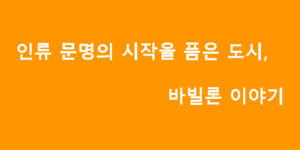 인류 문명의 시작을 품은 도시, 바빌론 이야기