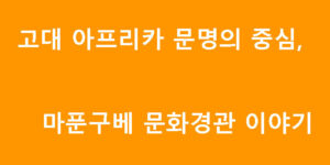 고대 아프리카 문명의 중심, 마푼구베 문화경관 이야기