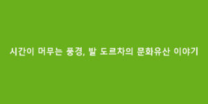 시간이 머무는 풍경, 발 도르차의 문화유산 이야기