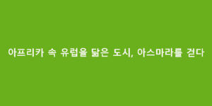 아프리카 속 유럽을 닮은 도시, 아스마라를 걷다