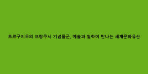 트르구지우의 브랑쿠시 기념물군, 예술과 철학이 만나는 세계문화유산