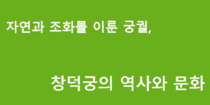 자연과 조화를 이룬 궁궐, 창덕궁의 역사와 문화