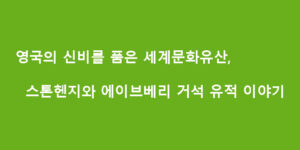 영국의 신비를 품은 세계문화유산, 스톤헨지와 에이브베리 거석 유적 이야기