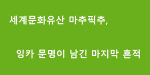 세계문화유산 마추픽추, 잉카 문명이 남긴 마지막 흔적
