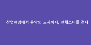 산업혁명에서 음악의 도시까지, 맨체스터를 걷다