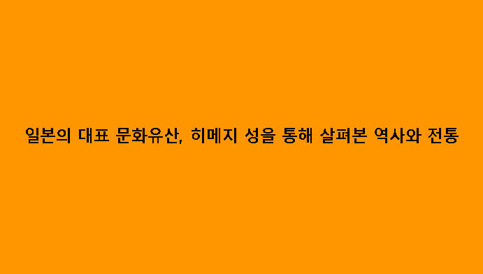 일본의 대표 문화유산, 히메지 성을 통해 살펴본 역사와 전통