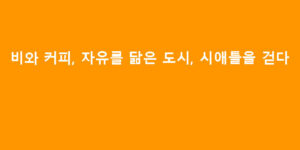비와 커피, 자유를 닮은 도시, 시애틀을 걷다