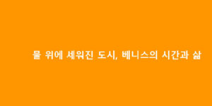 물 위에 세워진 도시, 베니스의 시간과 삶