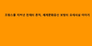 프랑스를 지켜낸 천재의 흔적, 세계문화유산 보방의 요새시설 이야기
