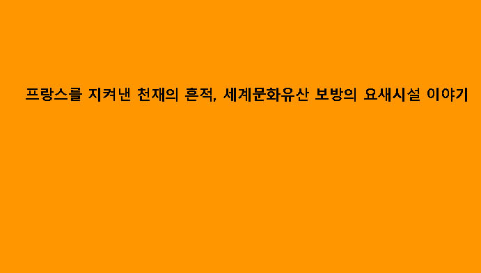 프랑스를 지켜낸 천재의 흔적, 세계문화유산 보방의 요새시설 이야기