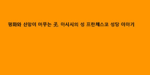 평화와 신앙이 머무는 곳, 아시시의 성 프란체스코 성당 이야기