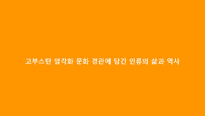 고부스탄 암각화 문화 경관에 담긴 인류의 삶과 역사