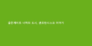 골든게이트 너머의 도시, 샌프란시스코 이야기