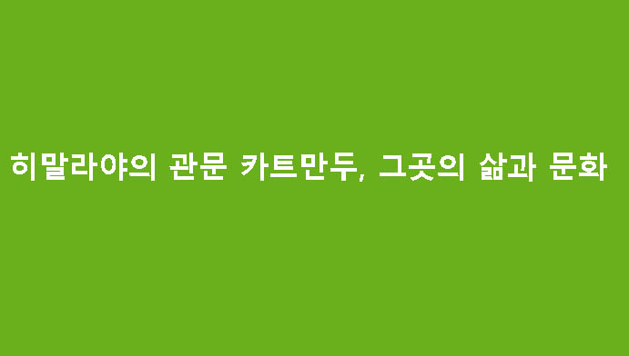 히말라야의 관문 카트만두, 그곳의 삶과 문화
