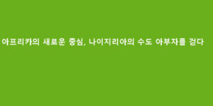 아프리카의 새로운 중심, 나이지리아의 수도 아부자를 걷다