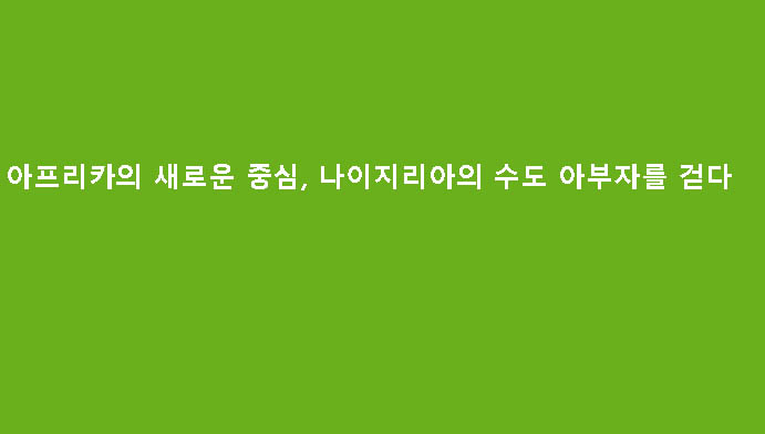 아프리카의 새로운 중심, 나이지리아의 수도 아부자를 걷다