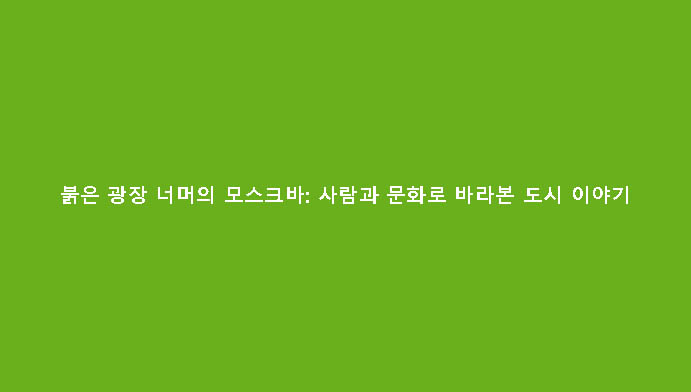 붉은 광장 너머의 모스크바: 사람과 문화로 바라본 도시 이야기
