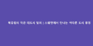 북유럽의 작은 대도시 말뫼｜스웨덴에서 만나는 색다른 도시 풍경