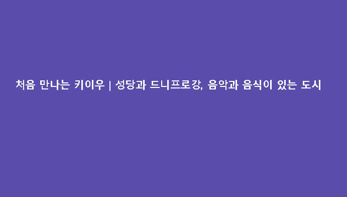 처음 만나는 키이우｜성당과 드니프로강, 음악과 음식이 있는 도시