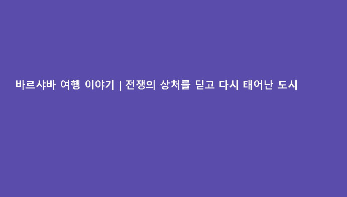 바르샤바 여행 이야기｜전쟁의 상처를 딛고 다시 태어난 도시