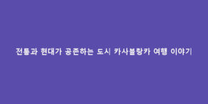 전통과 현대가 공존하는 도시 카사블랑카 여행 이야기