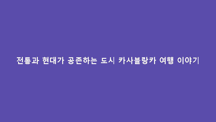 전통과 현대가 공존하는 도시 카사블랑카 여행 이야기