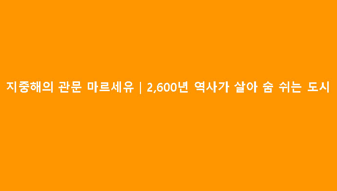 지중해의 관문 마르세유｜2,600년 역사가 살아 숨 쉬는 도시