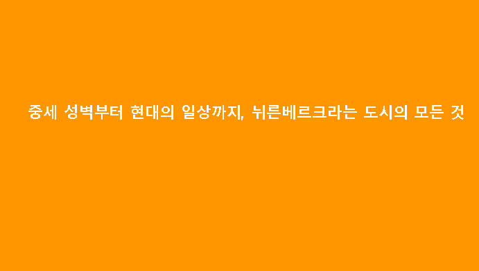 중세 성벽부터 현대의 일상까지, 뉘른베르크라는 도시의 모든 것