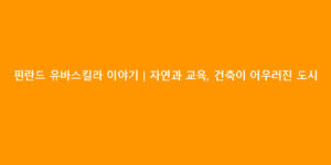 핀란드 유바스킬라 이야기｜자연과 교육, 건축이 어우러진 도시