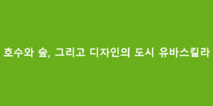 호수와 숲, 그리고 디자인의 도시 유바스킬라