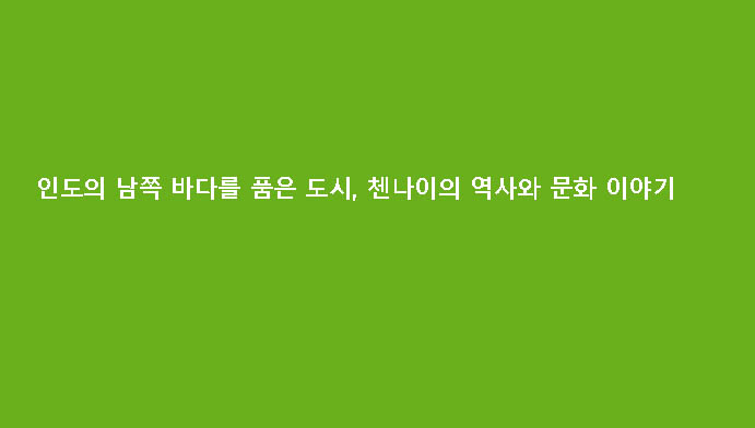 인도의 남쪽 바다를 품은 도시, 첸나이의 역사와 문화 이야기