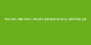 베오그라드 여행 이야기｜역사·음식·문화·음악으로 만나는 세르비아의 심장
