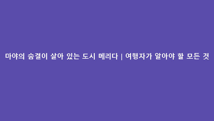 마야의 숨결이 살아 있는 도시 메리다｜여행자가 알아야 할 모든 것