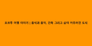 포르투 여행 이야기｜음식과 음악, 건축 그리고 삶이 어우러진 도시