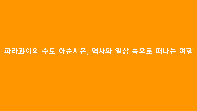 파라과이의 수도 아순시온, 역사와 일상 속으로 떠나는 여행